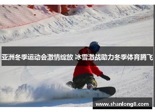 亚洲冬季运动会激情绽放 冰雪激战助力冬季体育腾飞