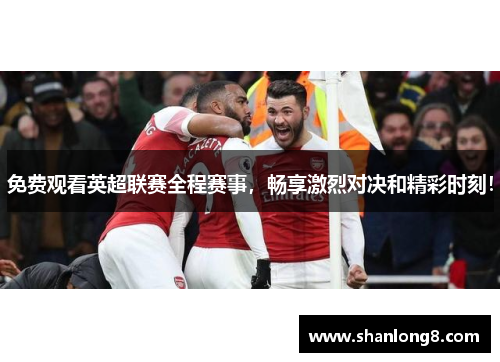 免费观看英超联赛全程赛事，畅享激烈对决和精彩时刻！