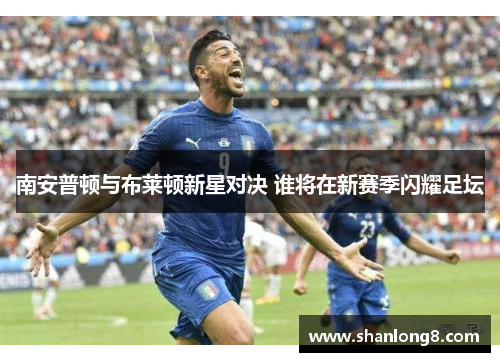 南安普顿与布莱顿新星对决 谁将在新赛季闪耀足坛 南安普顿与布莱顿新星对决 谁将在新赛季闪耀足坛