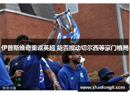 伊普斯维奇重返英超 能否搅动切尔西等豪门格局 伊普斯维奇重返英超 能否搅动切尔西等豪门格局