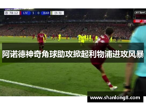 阿诺德神奇角球助攻掀起利物浦进攻风暴