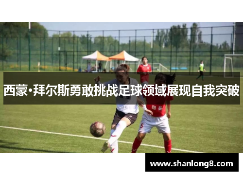 西蒙·拜尔斯勇敢挑战足球领域展现自我突破
