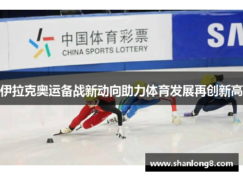 伊拉克奥运备战新动向助力体育发展再创新高 伊拉克奥运备战新动向助力体育发展再创新高