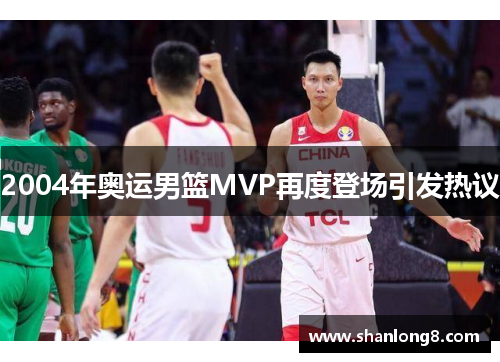2004年奥运男篮MVP再度登场引发热议 2004年奥运男篮MVP再度登场引发热议