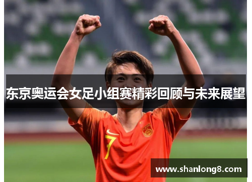东京奥运会女足小组赛精彩回顾与未来展望